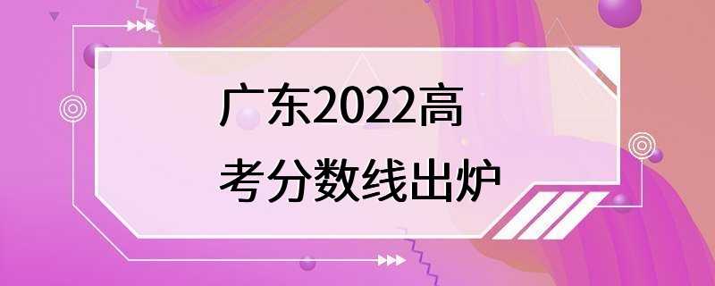 广东2022高考分数线出炉