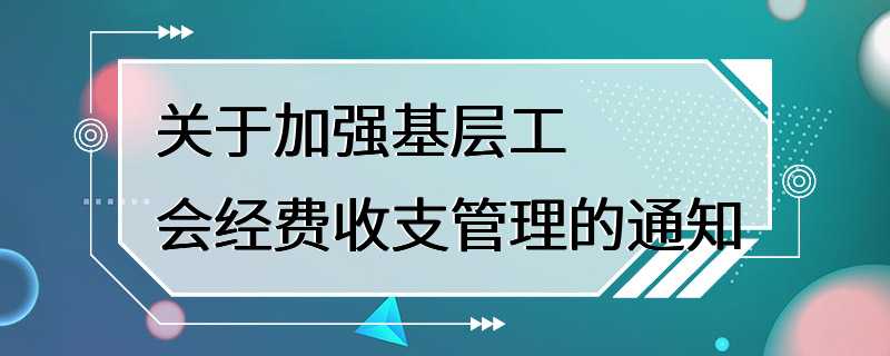 关于加强基层工会经费收支管理的通知