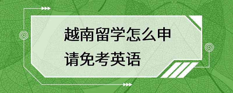 越南留学怎么申请免考英语