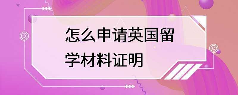 怎么申请英国留学材料证明