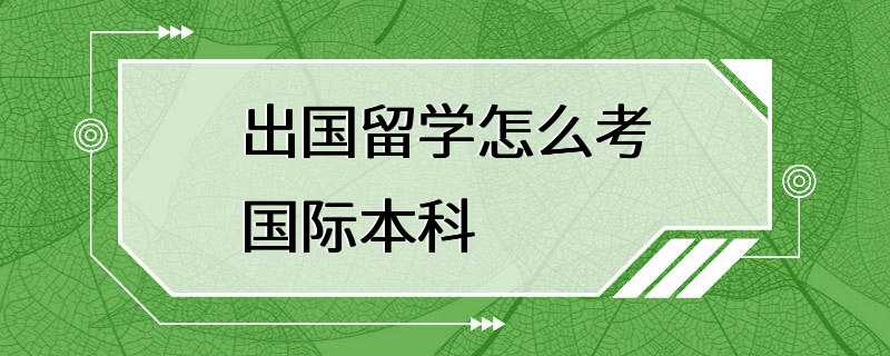 出国留学怎么考国际本科