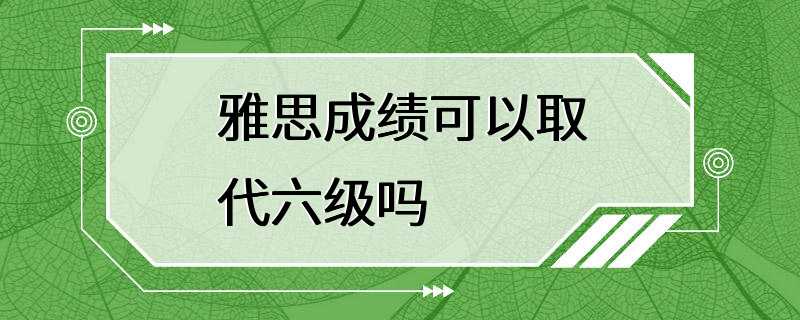 雅思成绩可以取代六级吗