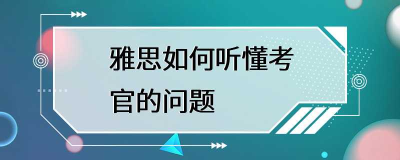 雅思如何听懂考官的问题