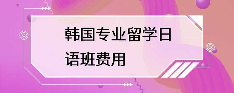 韩国专业留学日语班费用