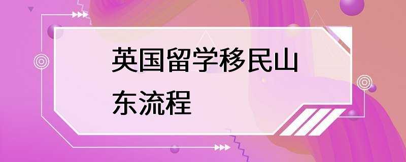 英国留学移民山东流程