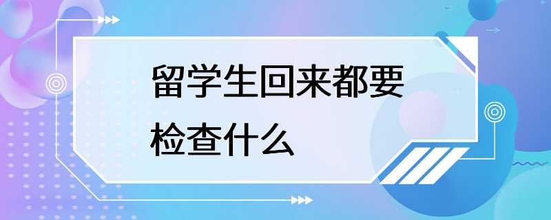 留学生回来都要检查什么