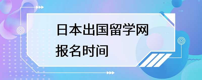 日本出国留学网报名时间