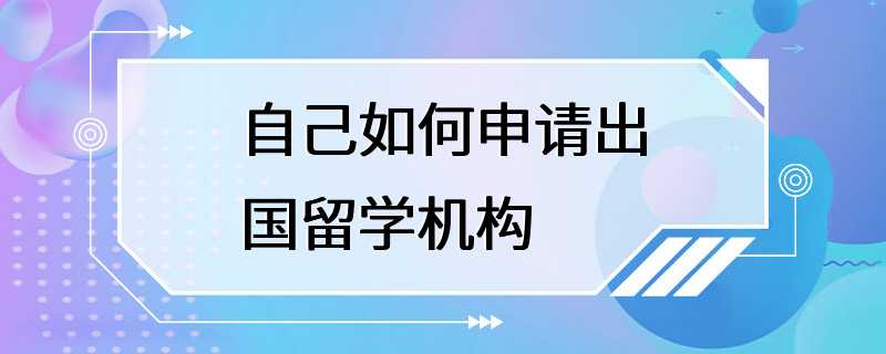 自己如何申请出国留学机构