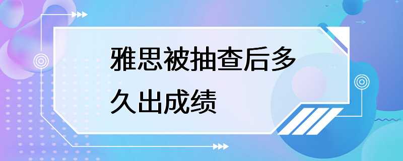 雅思被抽查后多久出成绩