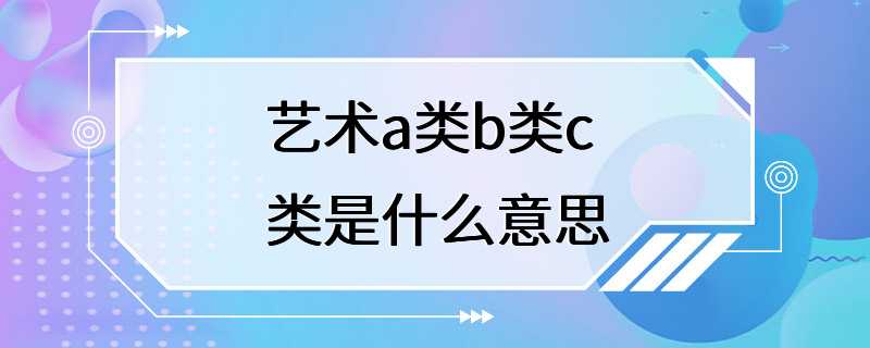 艺术a类b类c类是什么意思