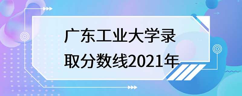 广东工业大学录取分数线2021年