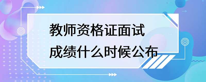 教师资格证面试成绩什么时候公布