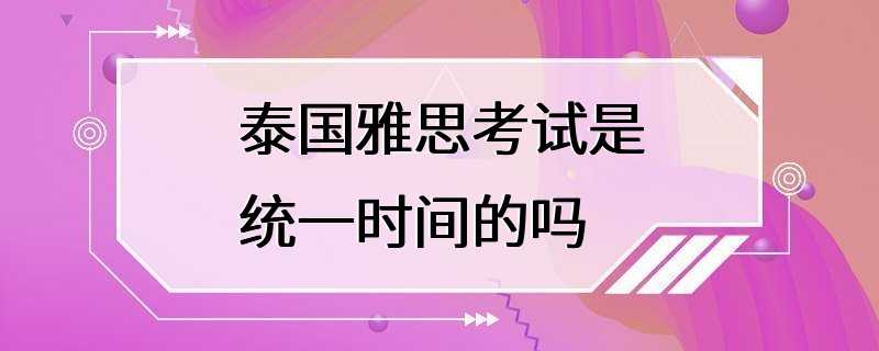 泰国雅思考试是统一时间的吗