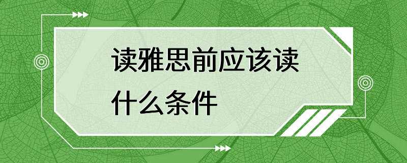 读雅思前应该读什么条件