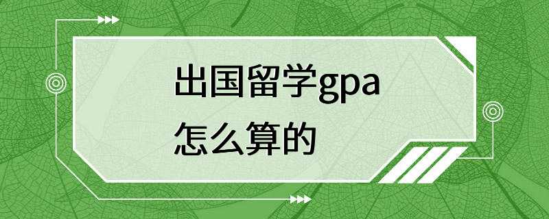 出国留学gpa怎么算的