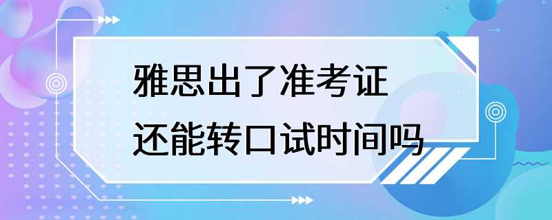 雅思出了准考证还能转口试时间吗