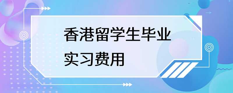 香港留学生毕业实习费用