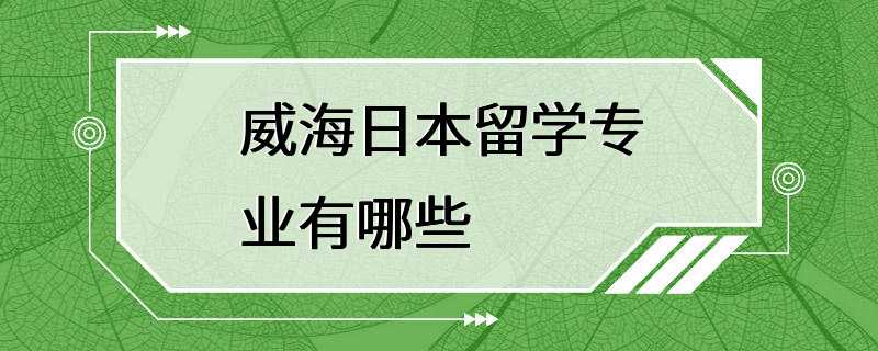 威海日本留学专业有哪些