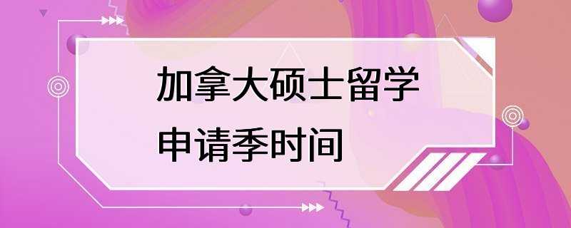 加拿大硕士留学申请季时间