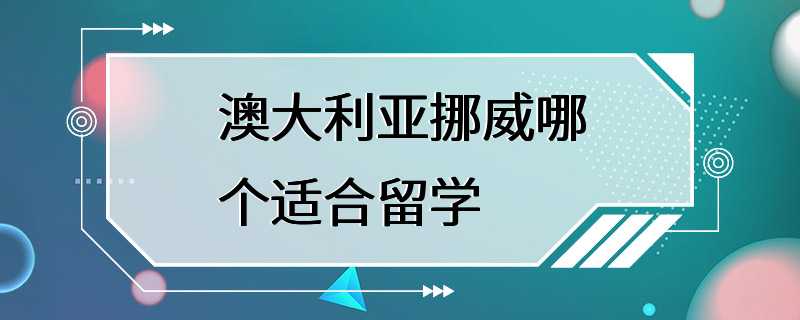 澳大利亚挪威哪个适合留学