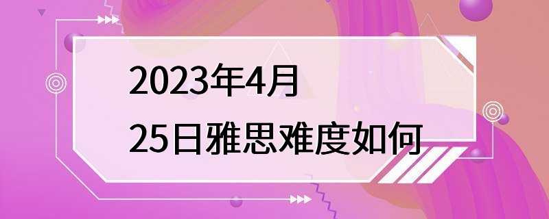 2023年4月25日雅思难度如何