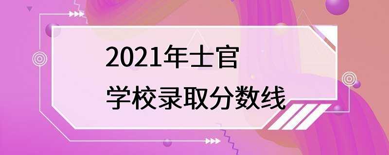 2021年士官学校录取分数线