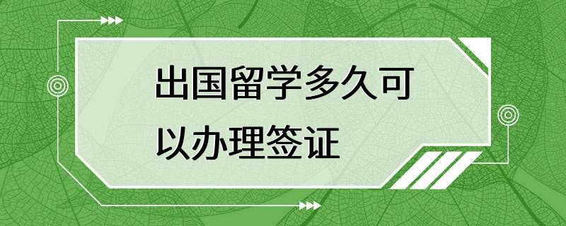 出国留学多久可以办理签证