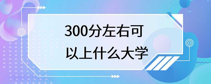 300分左右可以上什么大学