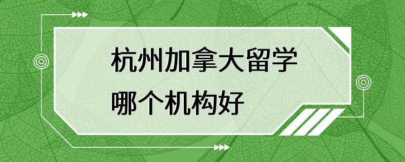 杭州加拿大留学哪个机构好