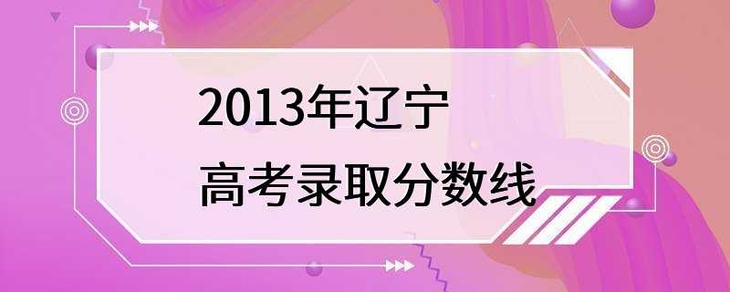 2013年辽宁高考录取分数线