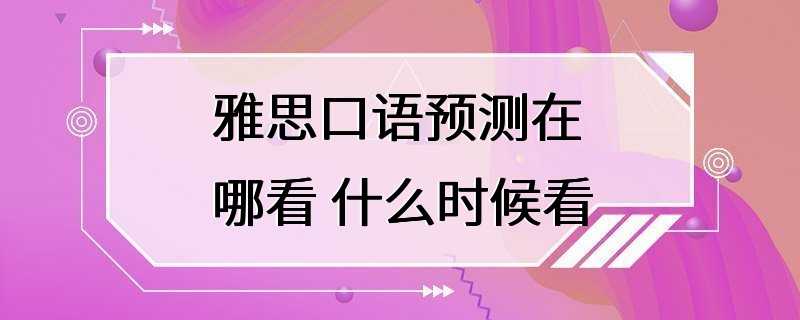 雅思口语预测在哪看 什么时候看