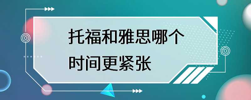 托福和雅思哪个时间更紧张