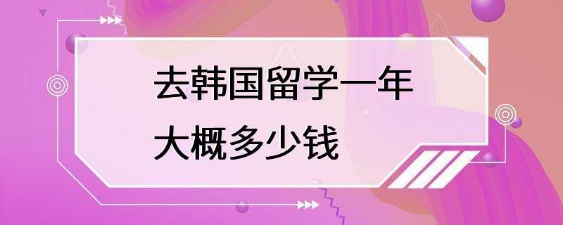 去韩国留学一年大概多少钱