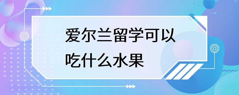 爱尔兰留学可以吃什么水果