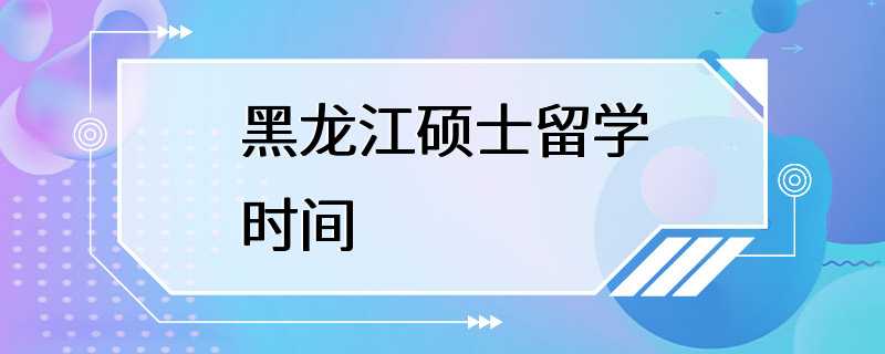 黑龙江硕士留学时间