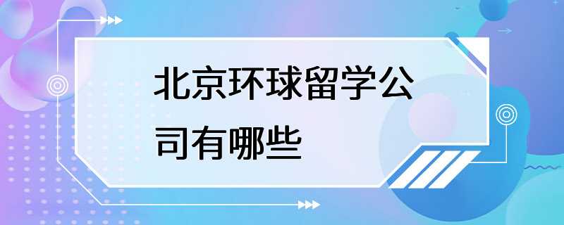 北京环球留学公司有哪些