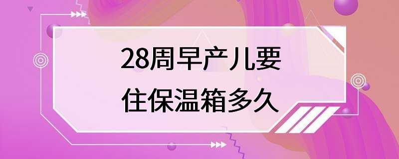 28周早产儿要住保温箱多久