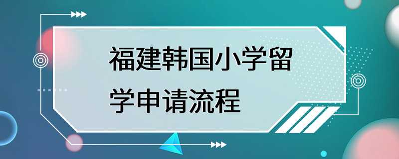 福建韩国小学留学申请流程