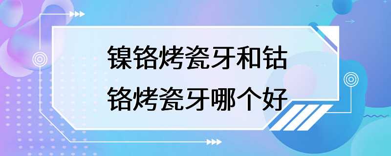 镍铬烤瓷牙和钴铬烤瓷牙哪个好