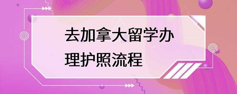 去加拿大留学办理护照流程