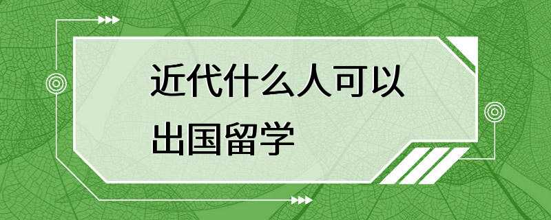 近代什么人可以出国留学