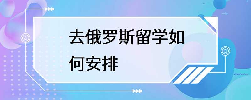 去俄罗斯留学如何安排