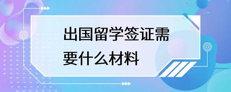 出国留学签证需要什么材料