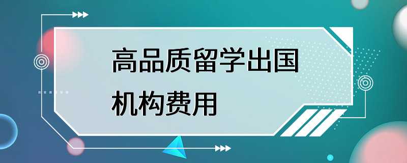 高品质留学出国机构费用