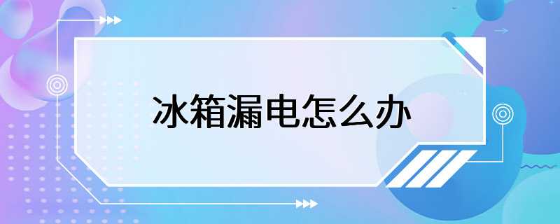 冰箱漏电怎么办