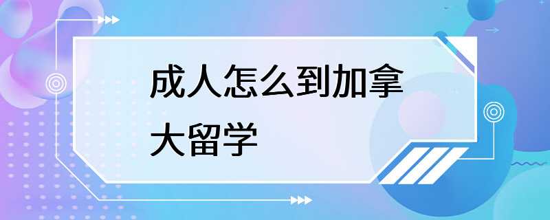 成人怎么到加拿大留学