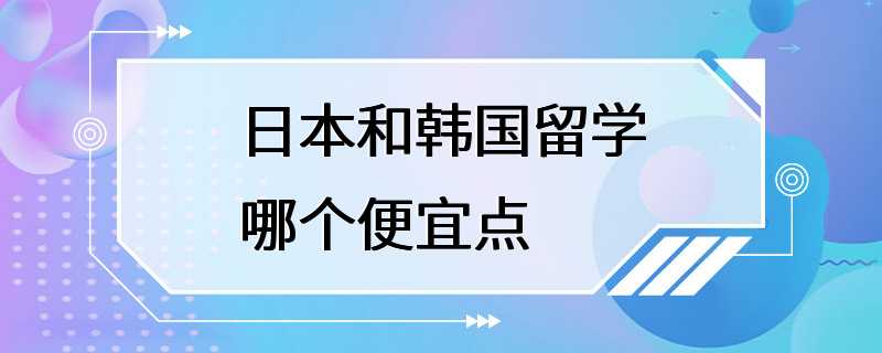 日本和韩国留学哪个便宜点