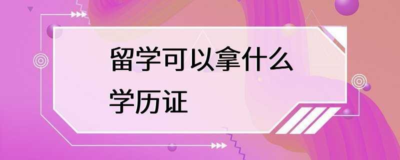 留学可以拿什么学历证