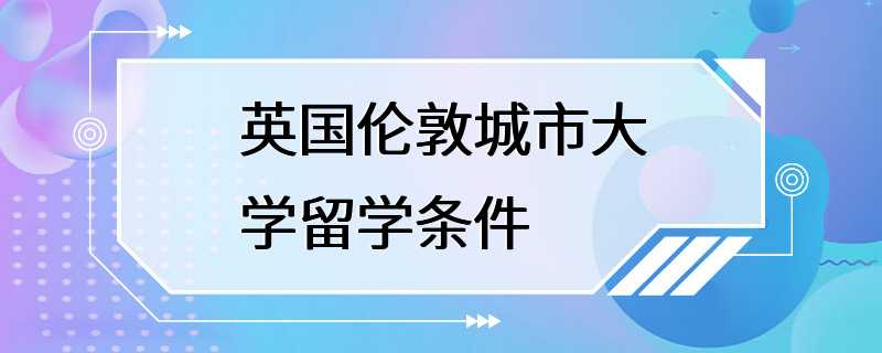 英国伦敦城市大学留学条件