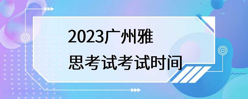 2023广州雅思考试考试时间